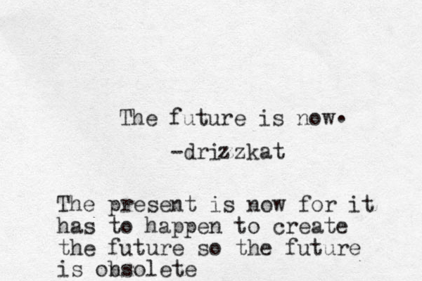 The future is now . -drizzkat z The present is now for it has to happen to create the future so the future is on bso lete