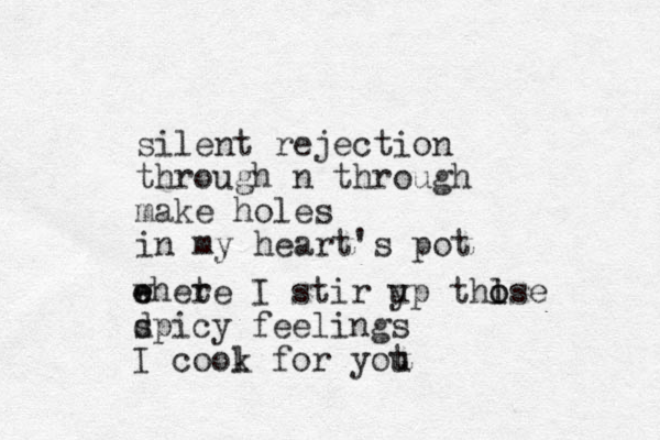 silent rejection through n through make holes in my heart's pot e e whete r I stir y up thl i o ose d spicy feelings I cool k for yot u
