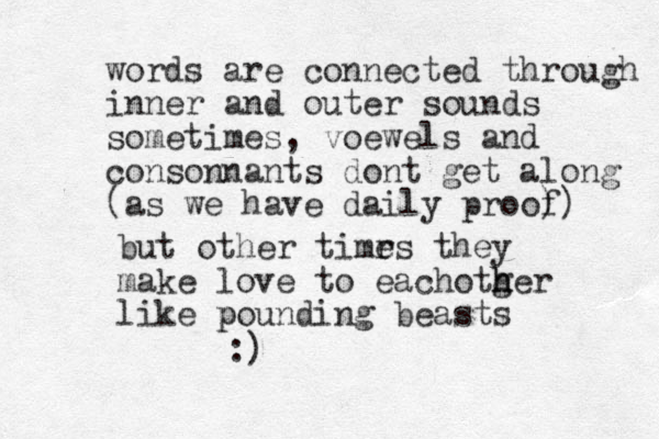 words are connected through inner and outer sounds sometimes, voewels and consonnants dont get along (as we have daily proof ) ) but other timrs e they make love to eachotger h h like p pounding beasts :) 