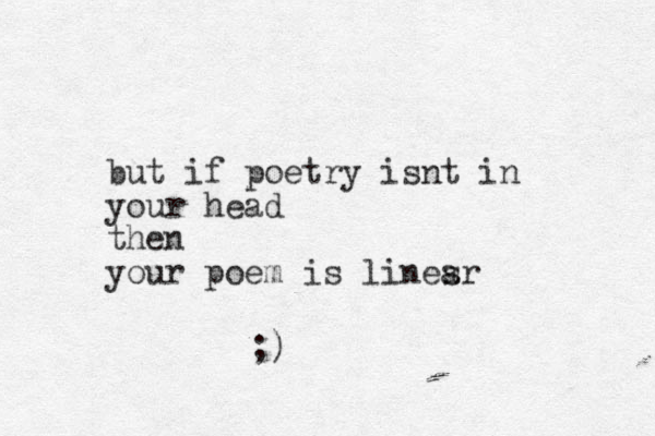 but if poetry isnt in your head then your poem is linesr a ;) 