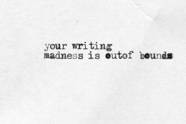 your writing madness is outof bounds 