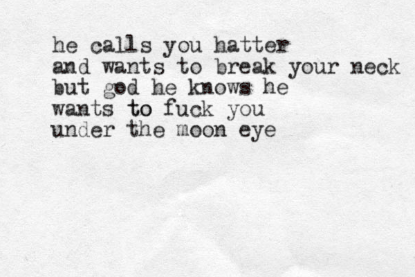 he calls you hatter and wants to break your neck but god he knows he wants to to fuck you under the moon eye 