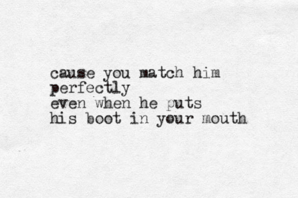 cause you match him perfectly even when he puts his boot in your mouth 