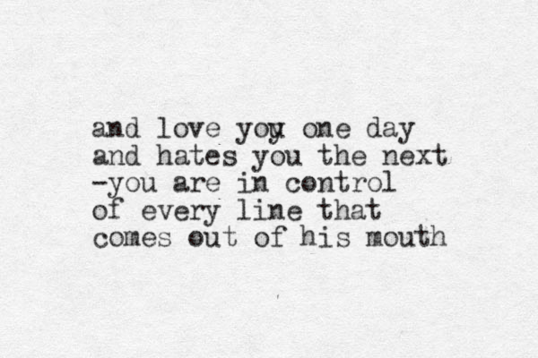 and love yoy u one day and hates you the next -you are in control of every line that comes out of his mouth 