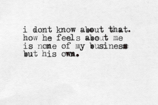 i dont know about that. how he feels about me is none of my business but his own. 