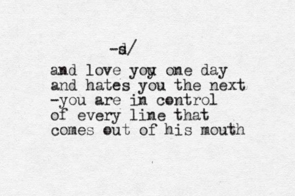 and love yoy u one day and hates you the next -you are in control of every line that comes out of his mouth -d s/ 
