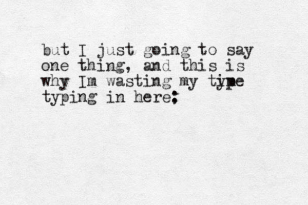 but I just going to say one thing, and this is why Im wasting my typ ime typing in here; :