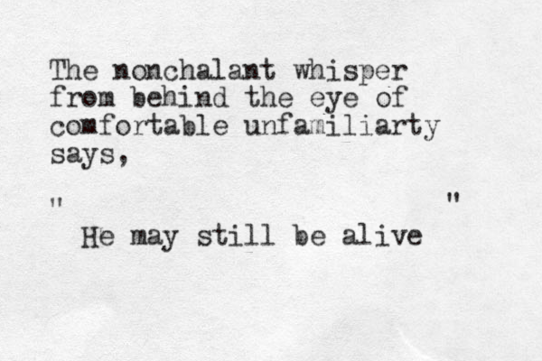 The nonchalant whisper from behind the eye of comfortable unfamiliarty says, " He may still be alive " 