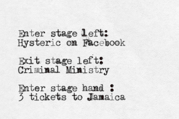 Enter stage left: Hysteric on Facebook Exit stage left: Criminal Ministry Enter stage hand : 3 tickets to Jamaica