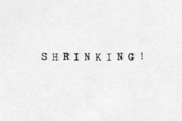 S H R I N K I N G ! 