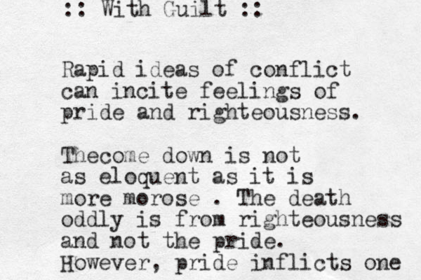 Rapid ideas of conflict can incite feelings of pride and righteousness. Thecome down is not as eloquent as it is more morose . The death oddly is from righteousness and not the pride. However, prid e inflicts one :: With Guilt :: 