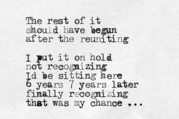 The rest of it should have begu n after the reuniting I put it on hold not recognizing Id be sitting here 6 years 7 years later finally recognizing thst a was my chance ...
