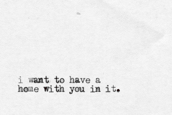 i want to have a home with you in it. 