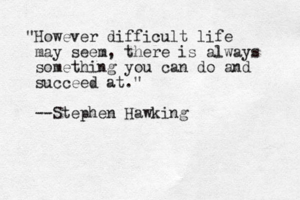 "However difficult life may seem, there is always something you can do and succeed at." --Stephen Hawking