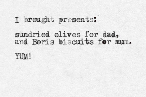 I brought presents: sundried olives for dad, and Boris biscuits for mum. YUM!
