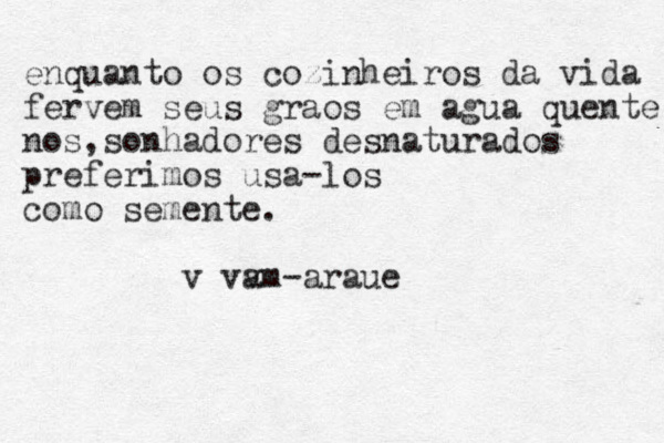 enquanto os cozinheiros da vida fervem seus graos em agua quente nos,sonhadores desnaturados preferimos usa-los como semente. v vv am -araue