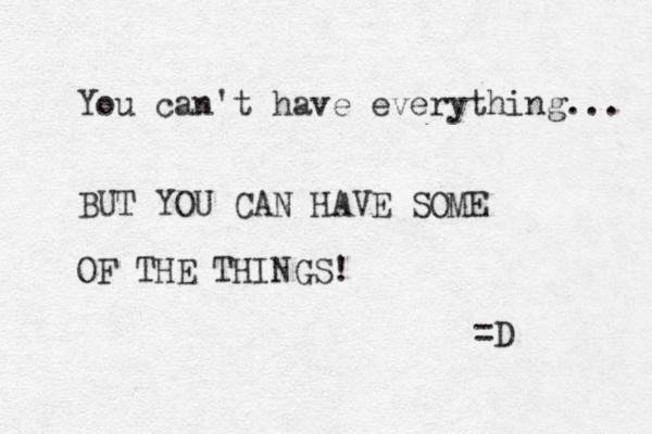 You can't have everything... BUT YOU CAN HAVE SOME OF THE THINGS! =D 