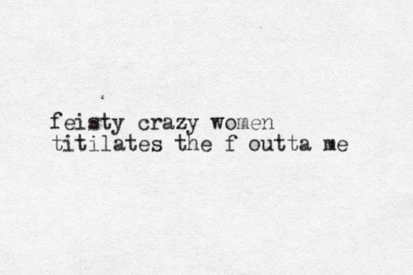 feisty crazy women titilates the f outta me