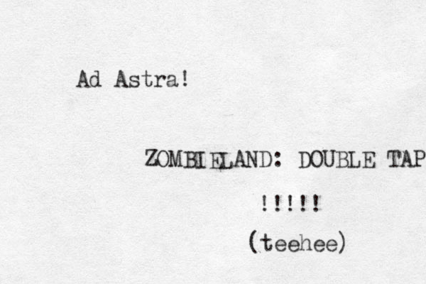 Ad Astra! ZOMBIELAND: DOUBLE TAP !!!!! (teehee) 