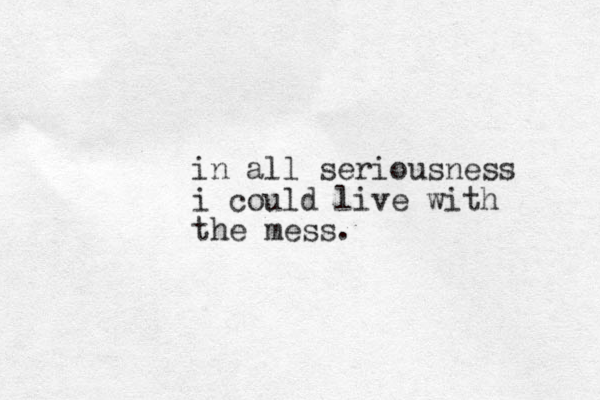 in all seriousness i could live with the mess. 