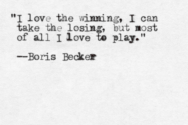"I love the winning, I can take the losing, but most of all I love to play." --Boris Becker
