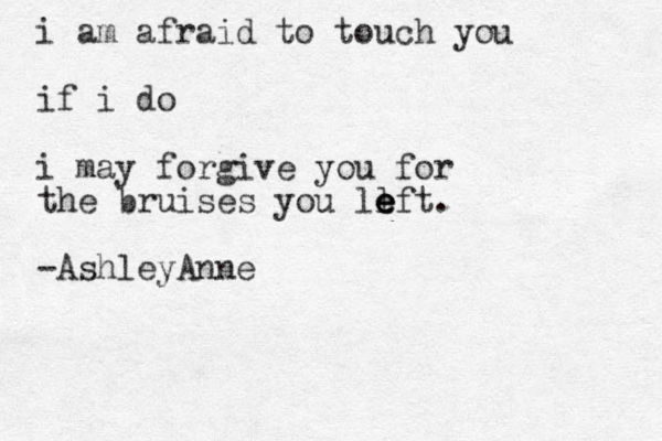 i am afraid to touch you if i do i may forgive you for the bruises you ll e e e eft. -AshleyAnne