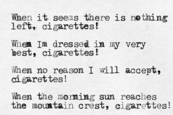 When it seems there is nothing left, cigarettes! When Im dressed in my very best, cigarettes! When no reason I will accept, cigarettes! When the morning sun reaches the mountain crest, cigarettes! 