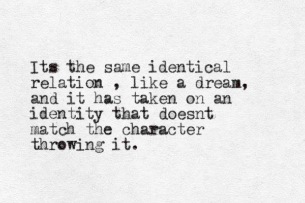 Its the same identical relation , like a dream, and it has taken on an identity that doesnt match the character throwing it. 