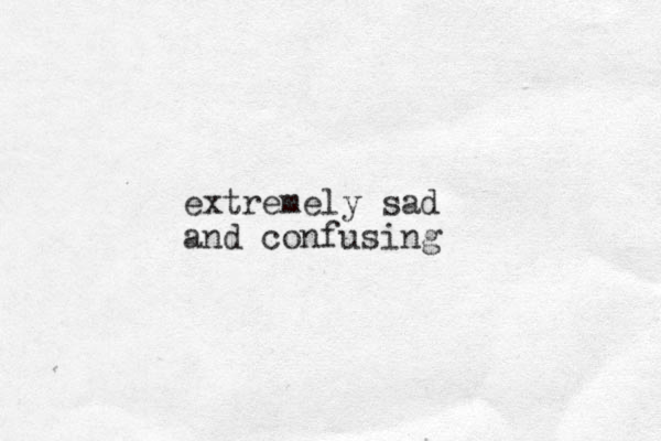 extremely sad and confusing