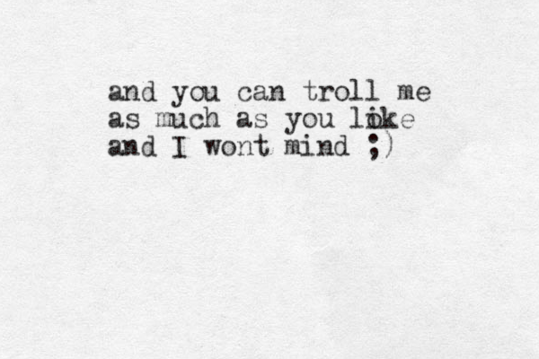 and you can troll me as much as you loke i and I wont mind ;) 