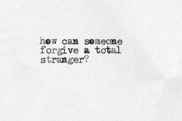 how can someone forgive a total stranger?