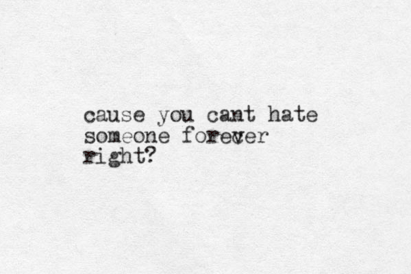 cause you cant hate someone forecer v v right?