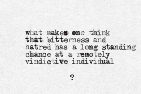what makes one think tht at bitterness and hatred has a long standing chance at a remotely vindictive individual ?