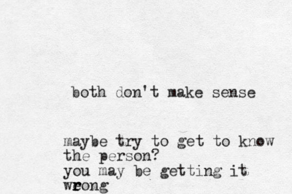 both don't make sense maybe try to get to know the person? you may be getting it weong r r r