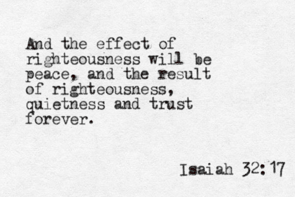 And the effect of righteousness will be peace, and the result of righteousness, quietness and trust forever. Isaiah 32:17 