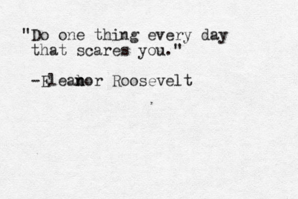 "Do one thing every day that scares you." -Eleab n nor Roosevelt