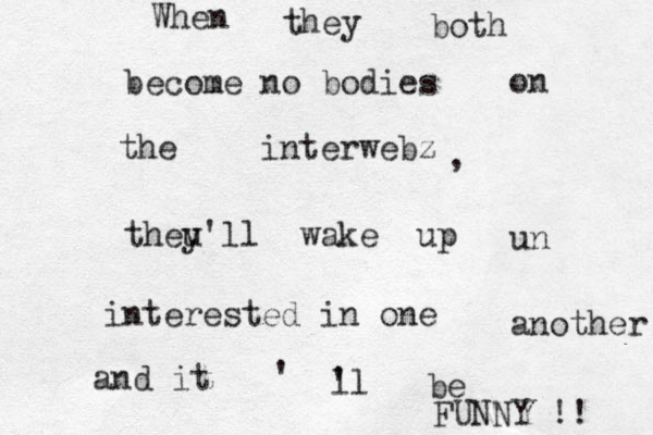 When they both become no bodies on the interwebz , theu y'll wake up un interested in one another and it ' ' ll be FUNNY !! 