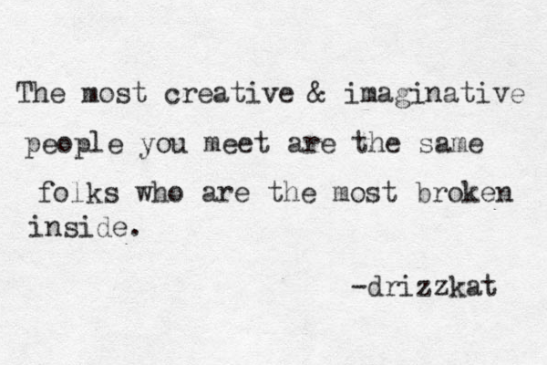 The most creative & imaginative people you meet are the same folks who are the most broken inside. -drizzkat 