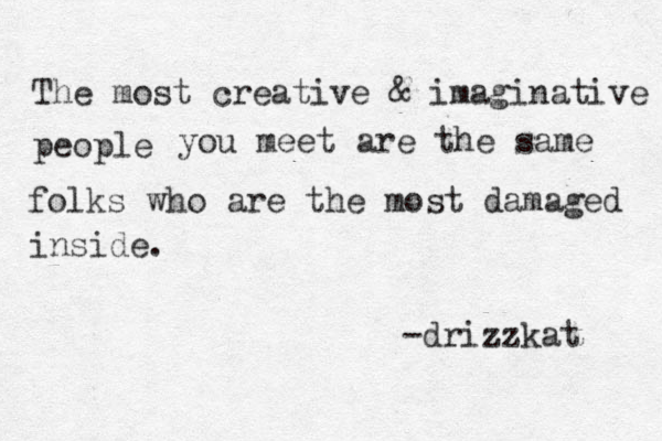 The most creative & imaginative people you meet are the same folks who are the most damaged inside. -drizzkat 