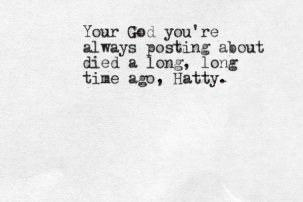 Your God you're always posting about died a long, long time ago, Hatty.