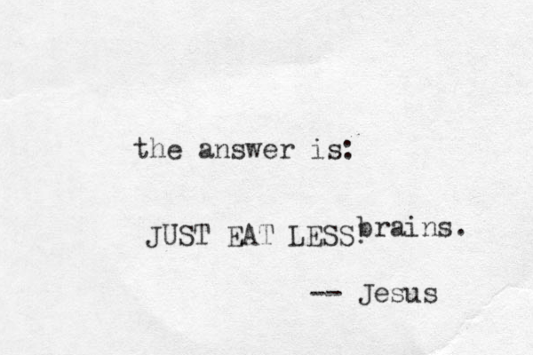 the answer is: JUST EAT LESS! brains. -- Jesus 