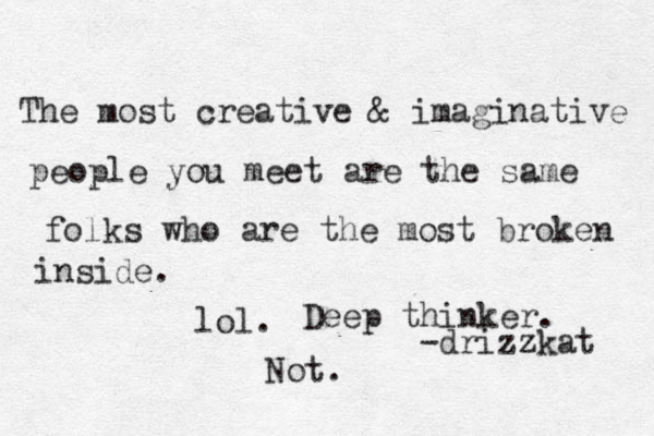The most creative & imaginative people you meet are the same folks who are the most broken inside. -drizzkat lol. Deep thinker. Not.