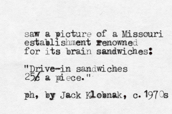 saw a picture of a Missouri establishment renowned for its brain sandwiches: "Drive-in sandwiches 25c / a piece." ph, by Jack Klobnak, c.1970s 