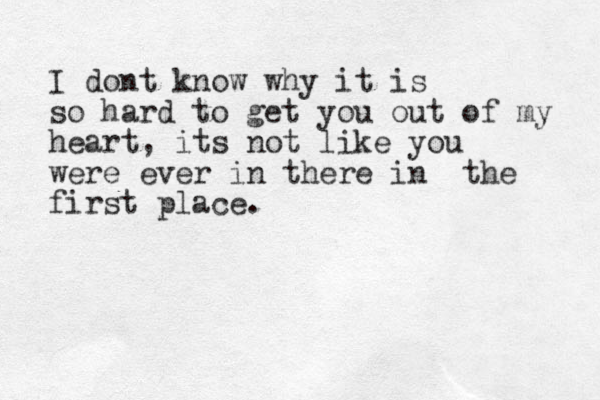 I dont know why it is so hard to get you out of my heart, its not like you were ever in there in the first place.