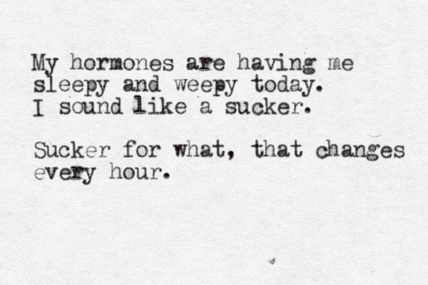 My hormones are having me sleepy and weepy today. I sound like a sucker. Sucker for what, that changes every hour. 