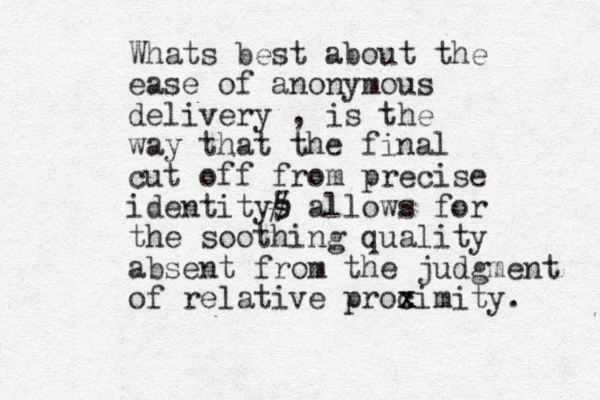 Whats best about the ease of anonymous delivery , is the way that the final cut off from precise identitys # 5 allows for the soothing quality absent from the judgment of relative proc x ximity. 