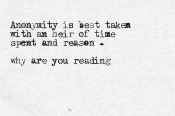 Anonymity is best taken with a n heir of time spent and reason . why are you reading 
