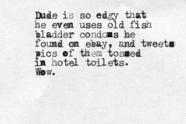 Dude is so edgy d that he even uses old fish bladder condoms he found on ebay, and tweets pics of them tossed in hotel toilets. Wow.