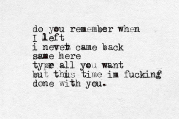 do you remember when I left i nevet r came back same here typr e all you want but thus i time im fuckinf g done with you. 