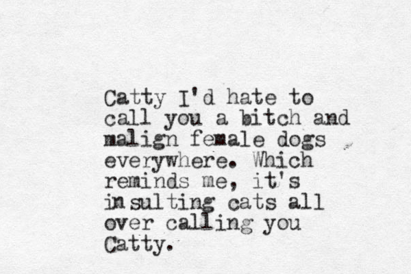 Catty I'd hate to call you a bitch and malign female dogs everywhere. Which reminds me, it's i sulting cats all over calling you Catty. n 